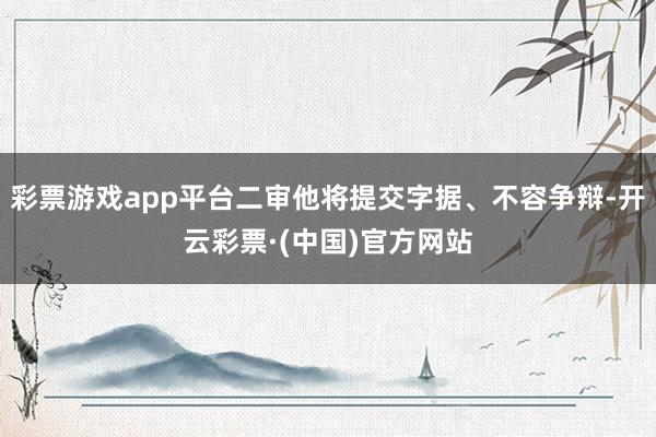 彩票游戏app平台二审他将提交字据、不容争辩-开云彩票·(中国)官方网站