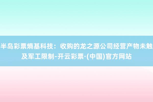半岛彩票熵基科技：收购的龙之源公司经营产物未触及军工限制-开云彩票·(中国)官方网站