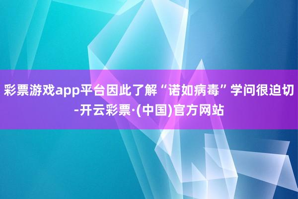 彩票游戏app平台因此了解“诺如病毒”学问很迫切-开云彩票·(中国)官方网站