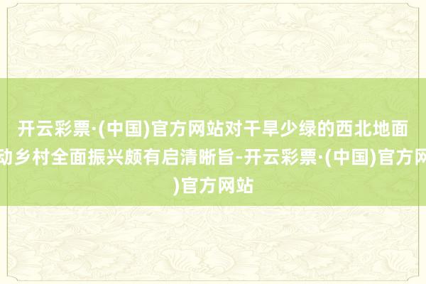 开云彩票·(中国)官方网站对干旱少绿的西北地面激动乡村全面振兴颇有启清晰旨-开云彩票·(中国)官方网站