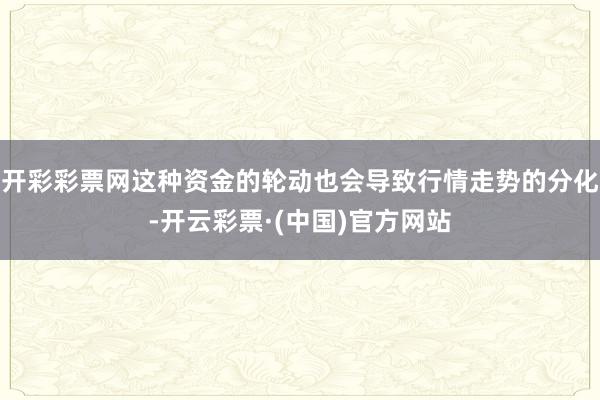 开彩彩票网这种资金的轮动也会导致行情走势的分化-开云彩票·(中国)官方网站