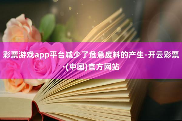 彩票游戏app平台减少了危急废料的产生-开云彩票·(中国)官方网站
