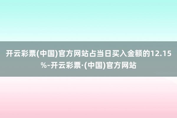 开云彩票(中国)官方网站占当日买入金额的12.15%-开云彩票·(中国)官方网站