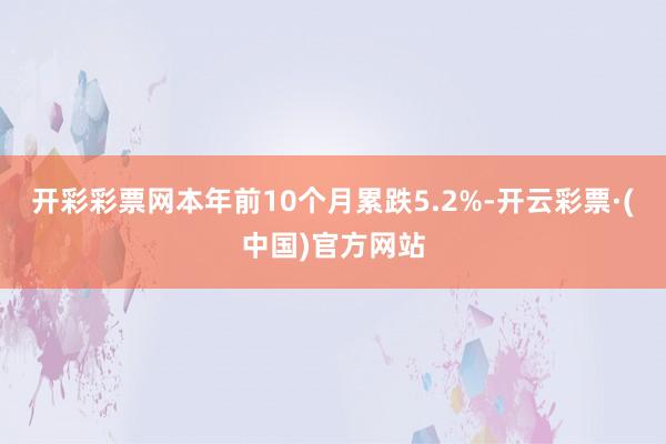 开彩彩票网本年前10个月累跌5.2%-开云彩票·(中国)官方网站