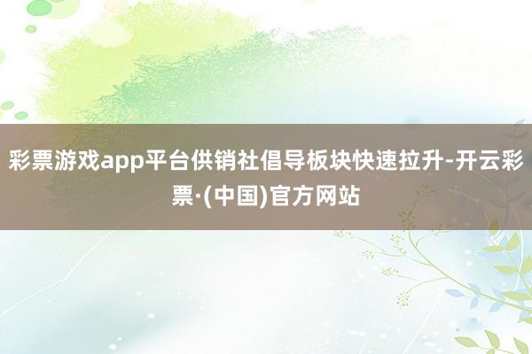 彩票游戏app平台供销社倡导板块快速拉升-开云彩票·(中国)官方网站
