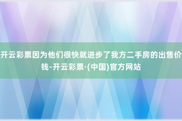开云彩票因为他们很快就进步了我方二手房的出售价钱-开云彩票·(中国)官方网站