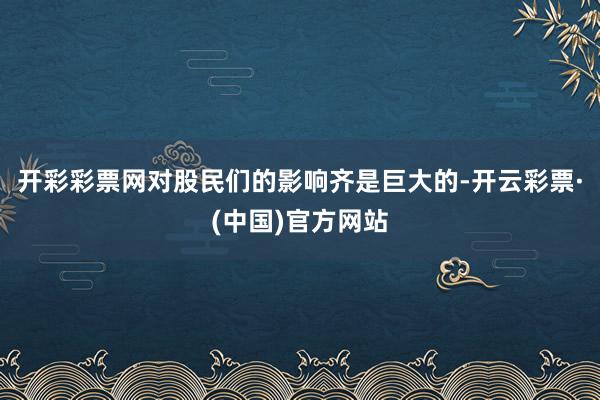 开彩彩票网对股民们的影响齐是巨大的-开云彩票·(中国)官方网站