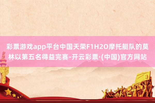 彩票游戏app平台中国天荣F1H2O摩托艇队的莫林以第五名得益完赛-开云彩票·(中国)官方网站