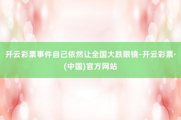 开云彩票事件自己依然让全国大跌眼镜-开云彩票·(中国)官方网站