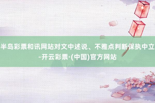 半岛彩票和讯网站对文中述说、不雅点判断保执中立-开云彩票·(中国)官方网站
