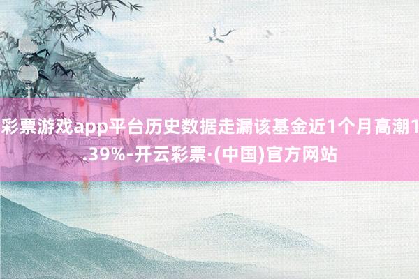 彩票游戏app平台历史数据走漏该基金近1个月高潮1.39%-开云彩票·(中国)官方网站