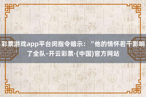 彩票游戏app平台闵指令暗示：“他的情怀若干影响了全队-开云彩票·(中国)官方网站