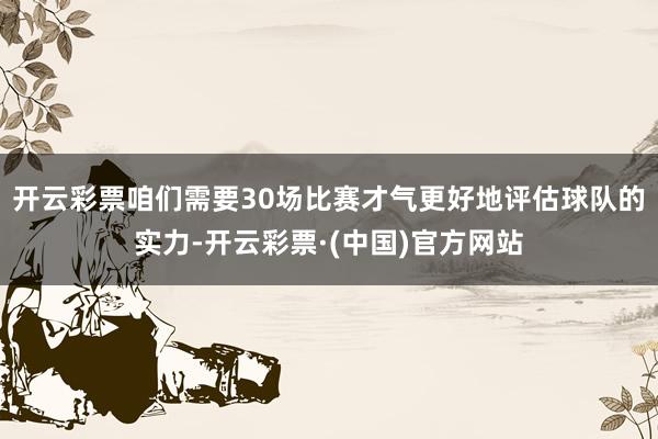 开云彩票咱们需要30场比赛才气更好地评估球队的实力-开云彩票·(中国)官方网站