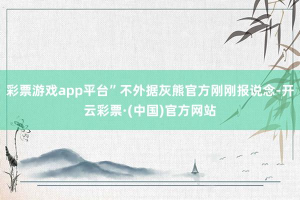 彩票游戏app平台”不外据灰熊官方刚刚报说念-开云彩票·(中国)官方网站