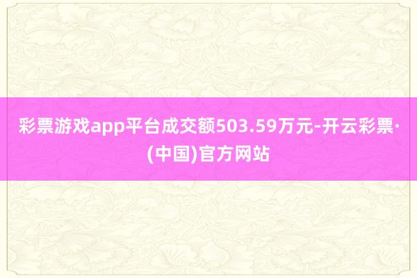 彩票游戏app平台成交额503.59万元-开云彩票·(中国)官方网站