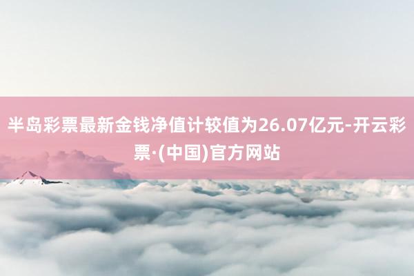 半岛彩票最新金钱净值计较值为26.07亿元-开云彩票·(中国)官方网站