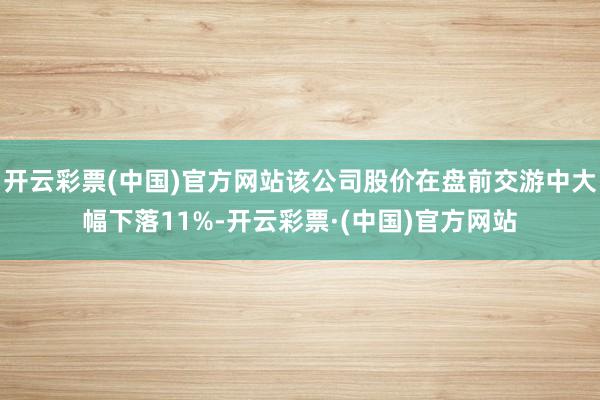 开云彩票(中国)官方网站该公司股价在盘前交游中大幅下落11%-开云彩票·(中国)官方网站