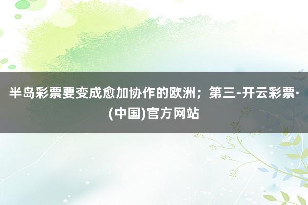 半岛彩票要变成愈加协作的欧洲；第三-开云彩票·(中国)官方网站