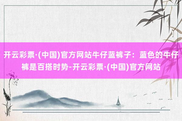 开云彩票·(中国)官方网站牛仔蓝裤子：蓝色的牛仔裤是百搭时势-开云彩票·(中国)官方网站