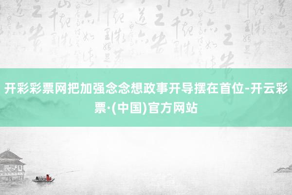 开彩彩票网把加强念念想政事开导摆在首位-开云彩票·(中国)官方网站