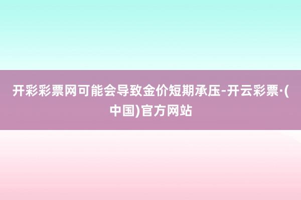 开彩彩票网可能会导致金价短期承压-开云彩票·(中国)官方网站