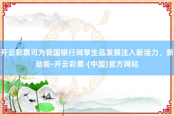 开云彩票可为我国银行间孳生品发展注入新活力、新动能-开云彩票·(中国)官方网站