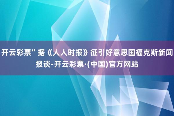 开云彩票”据《人人时报》征引好意思国福克斯新闻报谈-开云彩票·(中国)官方网站