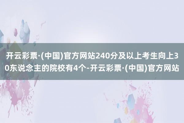 开云彩票·(中国)官方网站240分及以上考生向上30东说念主的院校有4个-开云彩票·(中国)官方网站