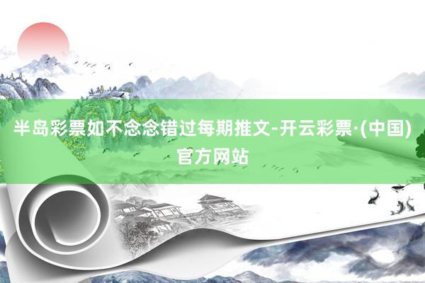 半岛彩票如不念念错过每期推文-开云彩票·(中国)官方网站