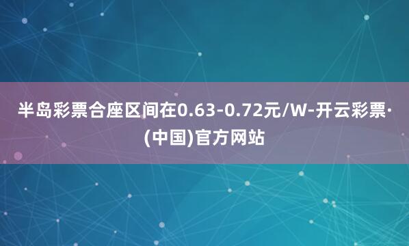 半岛彩票合座区间在0.63-0.72元/W-开云彩票·(中国)官方网站