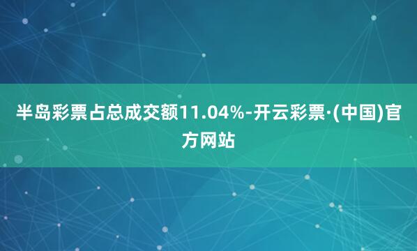 半岛彩票占总成交额11.04%-开云彩票·(中国)官方网站
