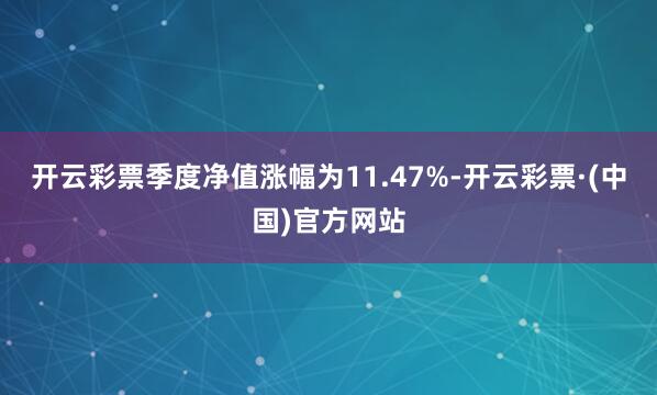 开云彩票季度净值涨幅为11.47%-开云彩票·(中国)官方网站