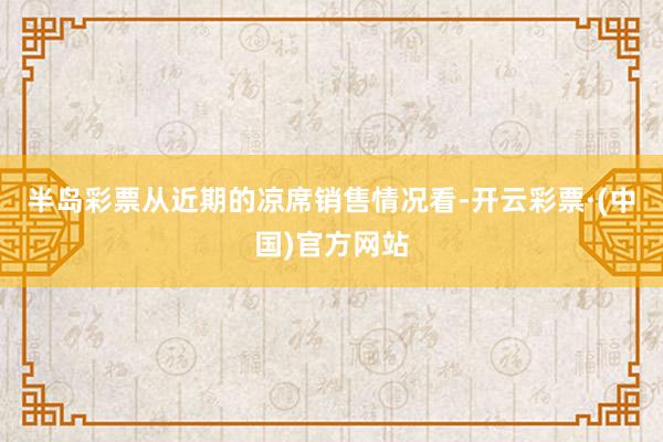 半岛彩票从近期的凉席销售情况看-开云彩票·(中国)官方网站