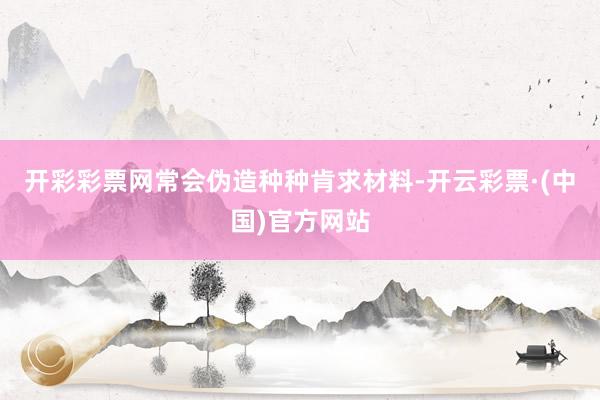 开彩彩票网常会伪造种种肯求材料-开云彩票·(中国)官方网站