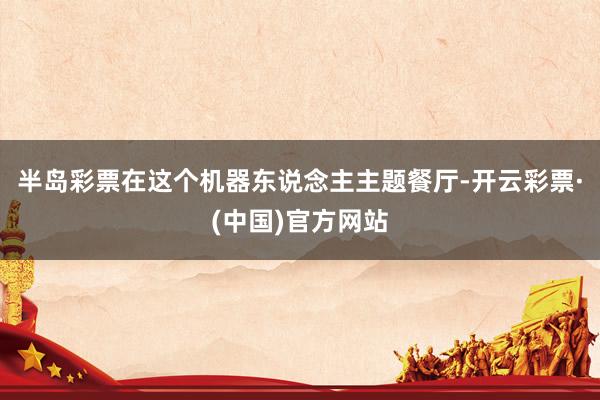 半岛彩票在这个机器东说念主主题餐厅-开云彩票·(中国)官方网站