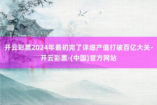 开云彩票2024年最初完了详细产值打破百亿大关-开云彩票·(中国)官方网站