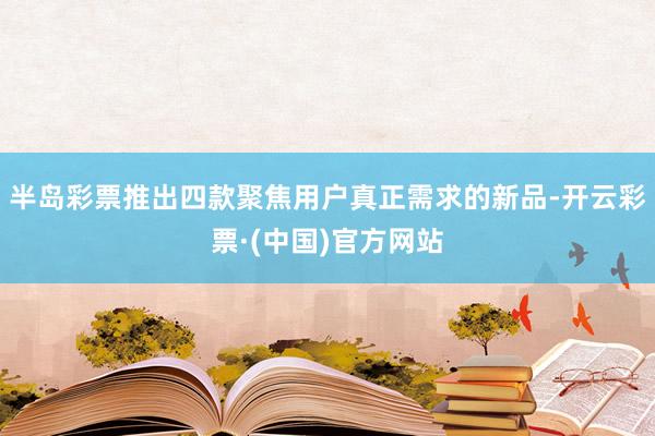 半岛彩票推出四款聚焦用户真正需求的新品-开云彩票·(中国)官方网站