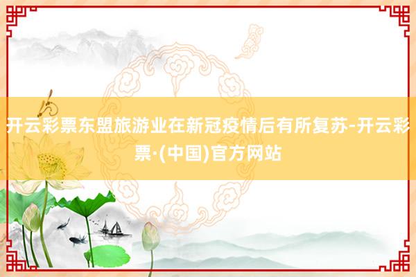 开云彩票东盟旅游业在新冠疫情后有所复苏-开云彩票·(中国)官方网站