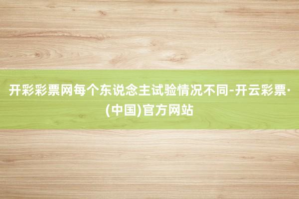 开彩彩票网每个东说念主试验情况不同-开云彩票·(中国)官方网站