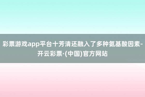 彩票游戏app平台十芳清还融入了多种氨基酸因素-开云彩票·(中国)官方网站