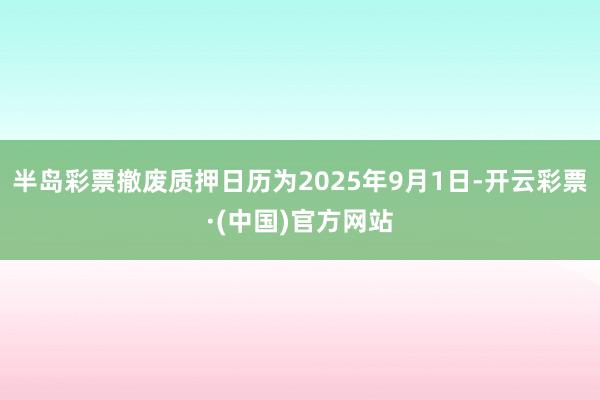 半岛彩票撤废质押日历为2025年9月1日-开云彩票·(中国)官方网站