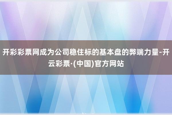 开彩彩票网成为公司稳住标的基本盘的弊端力量-开云彩票·(中国)官方网站