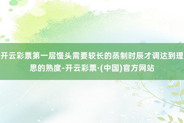 开云彩票第一层馒头需要较长的蒸制时辰才调达到理思的熟度-开云彩票·(中国)官方网站