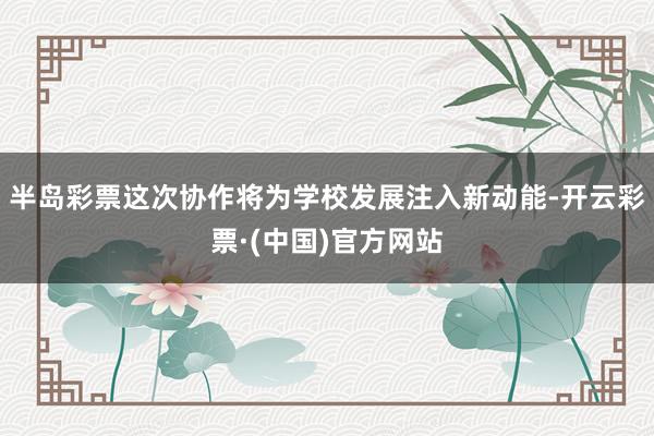 半岛彩票这次协作将为学校发展注入新动能-开云彩票·(中国)官方网站