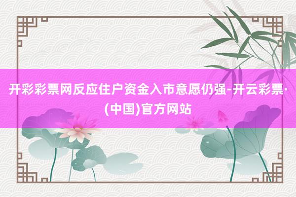 开彩彩票网反应住户资金入市意愿仍强-开云彩票·(中国)官方网站