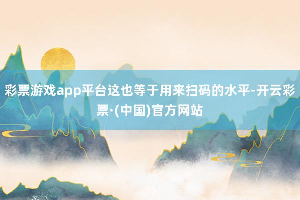 彩票游戏app平台这也等于用来扫码的水平-开云彩票·(中国)官方网站