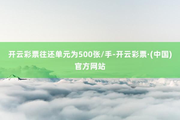 开云彩票往还单元为500张/手-开云彩票·(中国)官方网站