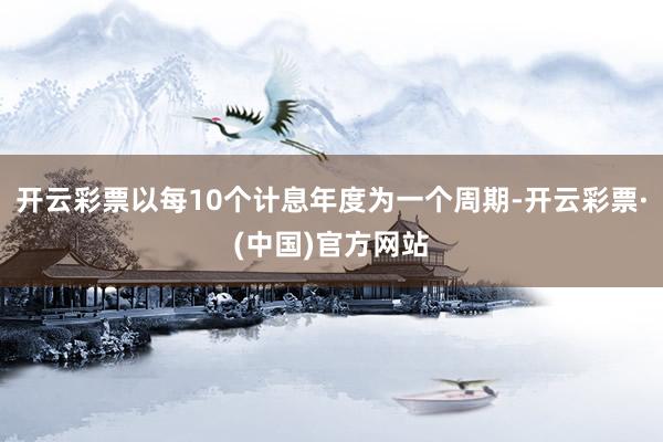 开云彩票以每10个计息年度为一个周期-开云彩票·(中国)官方网站