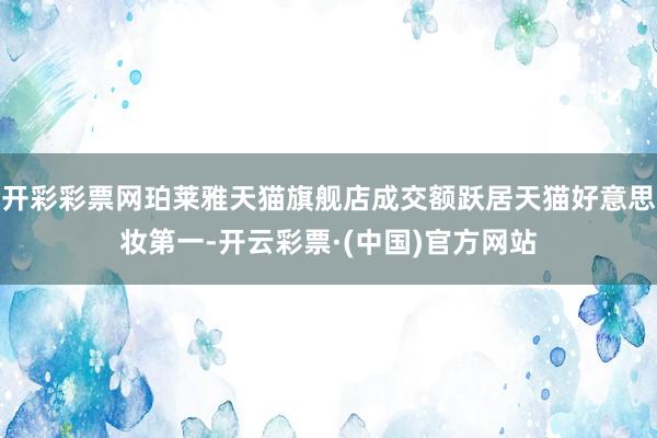 开彩彩票网珀莱雅天猫旗舰店成交额跃居天猫好意思妆第一-开云彩票·(中国)官方网站